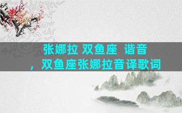 张娜拉 双鱼座  谐音，双鱼座张娜拉音译歌词